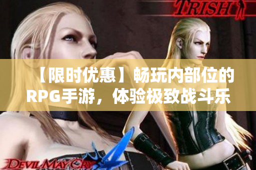 【限时优惠】畅玩内部位的RPG手游，体验极致战斗乐趣！