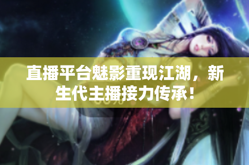 直播平台魅影重现江湖，新生代主播接力传承！