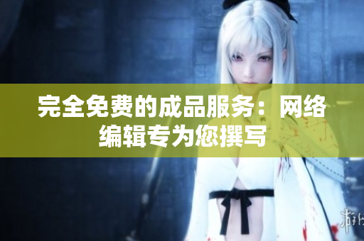 完全免费的成品服务：网络编辑专为您撰写