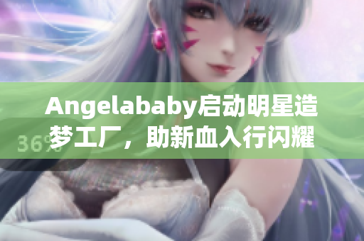 Angelababy启动明星造梦工厂，助新血入行闪耀