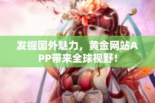 发掘国外魅力，黄金网站APP带来全球视野！