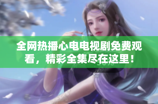 全网热播心电电视剧免费观看，精彩全集尽在这里！