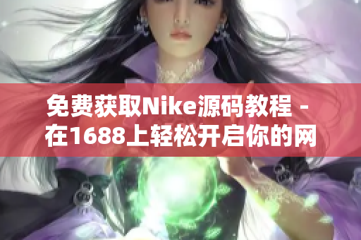 免费获取Nike源码教程 - 在1688上轻松开启你的网络店铺