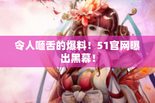 令人咂舌的爆料！51官网曝出黑幕！