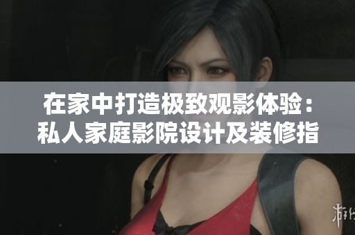 在家中打造极致观影体验：私人家庭影院设计及装修指南