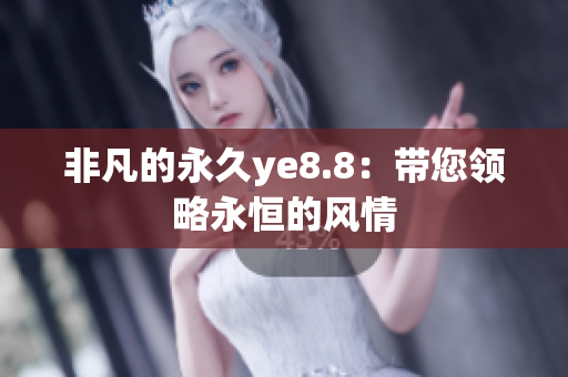 非凡的永久ye8.8：带您领略永恒的风情