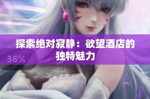 探索绝对寂静：欲望酒店的独特魅力