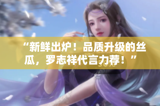 “新鲜出炉！品质升级的丝瓜，罗志祥代言力荐！”