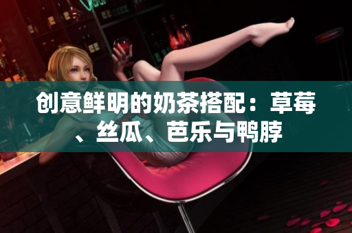 创意鲜明的奶茶搭配：草莓、丝瓜、芭乐与鸭脖