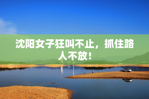 沈阳女子狂叫不止，抓住路人不放！