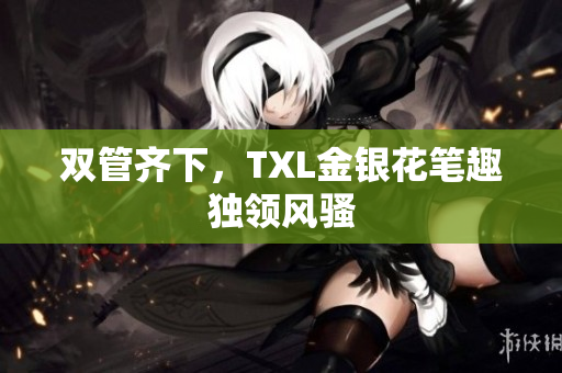 双管齐下，TXL金银花笔趣独领风骚