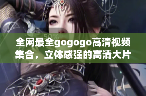 全网最全gogogo高清视频集合，立体感强的高清大片！