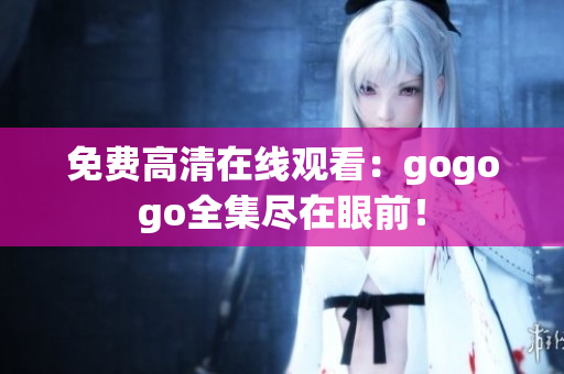 免费高清在线观看：gogogo全集尽在眼前！