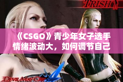 《CSGO》青少年女子选手情绪波动大，如何调节自己的情绪？