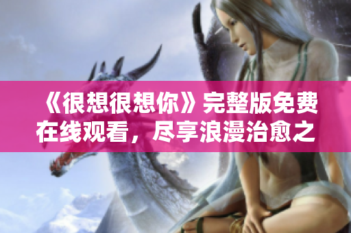 《很想很想你》完整版免费在线观看，尽享浪漫治愈之旅！