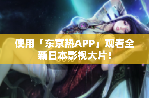 使用「东京热APP」观看全新日本影视大片！