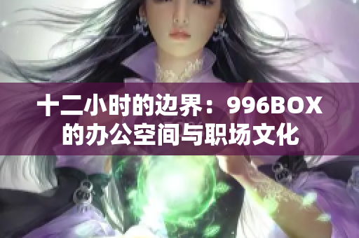 十二小时的边界：996BOX的办公空间与职场文化