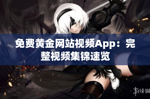 免费黄金网站视频App：完整视频集锦速览