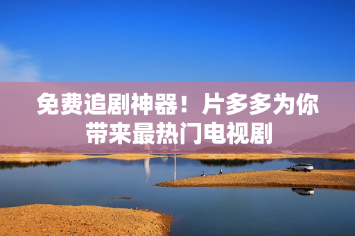 免费追剧神器！片多多为你带来最热门电视剧
