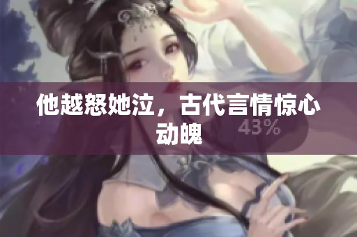 他越怒她泣，古代言情惊心动魄