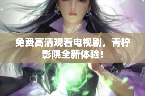 免费高清观看电视剧，青柠影院全新体验！