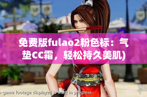 免费版fulao2粉色标：气垫CC霜，轻松持久美肌)
