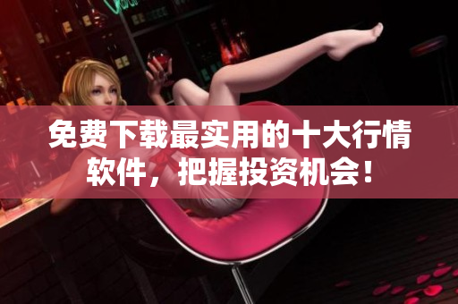 免费下载最实用的十大行情软件，把握投资机会！