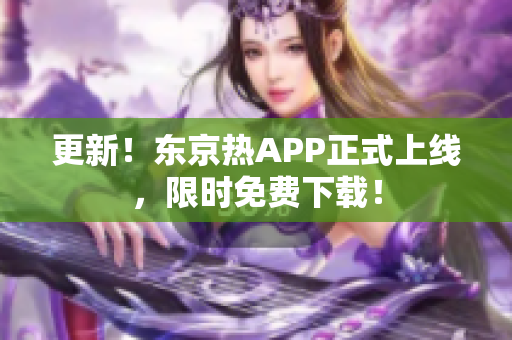 更新！东京热APP正式上线，限时免费下载！