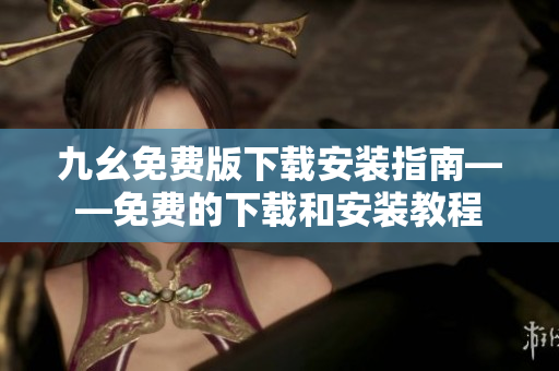 九幺免费版下载安装指南——免费的下载和安装教程