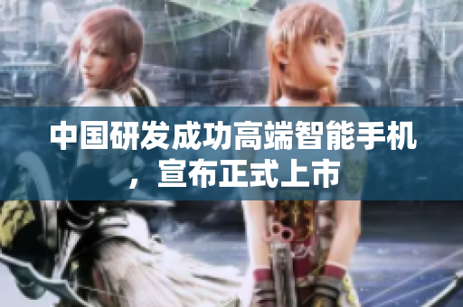 中国研发成功高端智能手机，宣布正式上市
