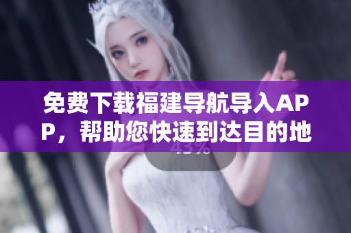 免费下载福建导航导入APP，帮助您快速到达目的地！