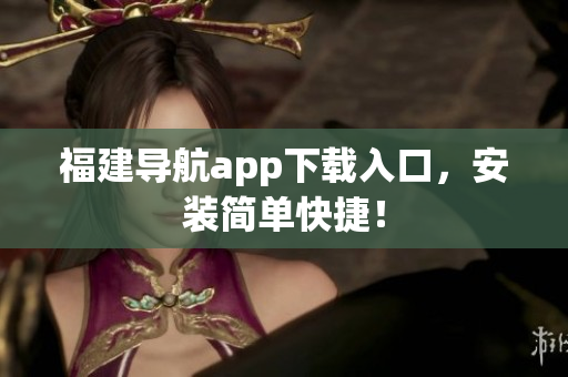 福建导航app下载入口，安装简单快捷！