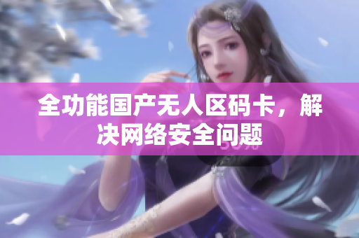 全功能国产无人区码卡，解决网络安全问题
