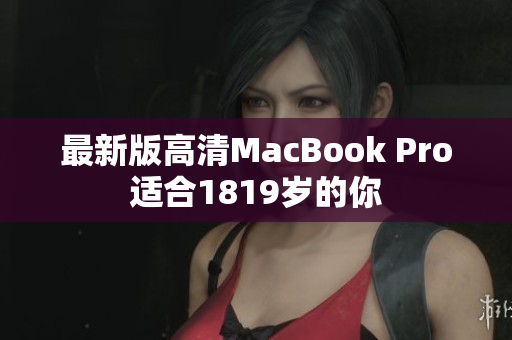 最新版高清MacBook Pro适合1819岁的你