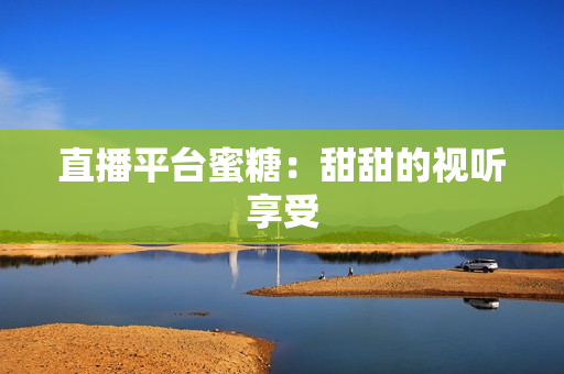 直播平台蜜糖：甜甜的视听享受