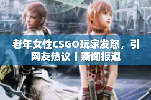 老年女性CSGO玩家发怒，引网友热议｜新闻报道