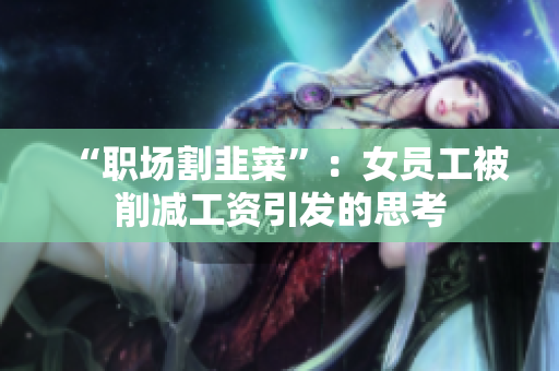 “职场割韭菜”：女员工被削减工资引发的思考