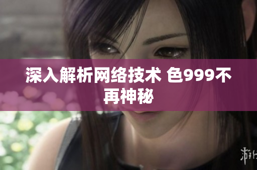 深入解析网络技术 色999不再神秘