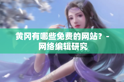 黄冈有哪些免费的网站？- 网络编辑研究