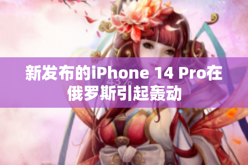 新发布的iPhone 14 Pro在俄罗斯引起轰动