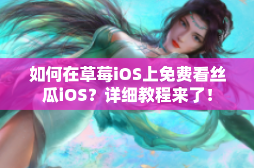 如何在草莓iOS上免费看丝瓜iOS？详细教程来了！