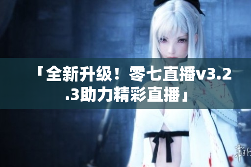 「全新升级！零七直播v3.2.3助力精彩直播」