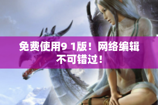 免费使用9 1版！网络编辑不可错过！