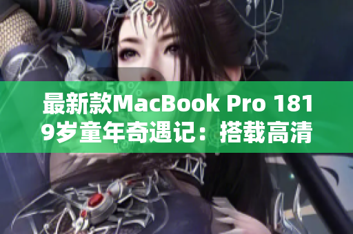 最新款MacBook Pro 1819岁童年奇遇记：搭载高清配置全面升级