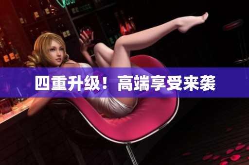 四重升级！高端享受来袭