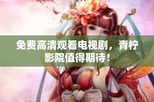 免费高清观看电视剧，青柠影院值得期待！