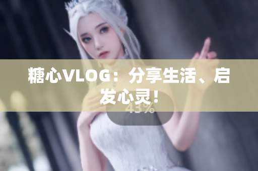 糖心VLOG：分享生活、启发心灵！