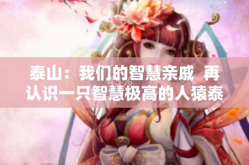 泰山：我们的智慧亲戚  再认识一只智慧极高的人猿泰山