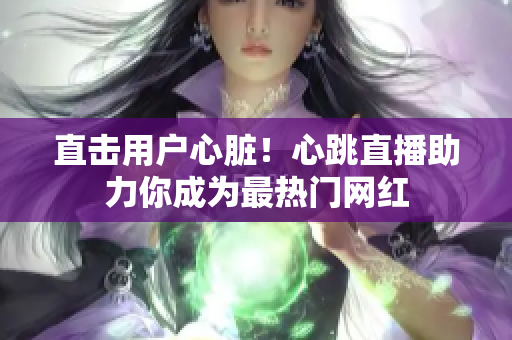 直击用户心脏！心跳直播助力你成为最热门网红