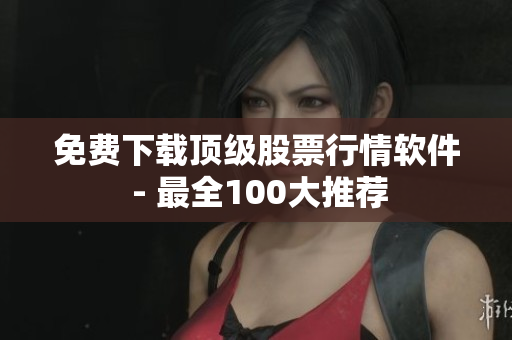 免费下载顶级股票行情软件 - 最全100大推荐